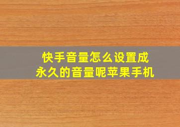 快手音量怎么设置成永久的音量呢苹果手机