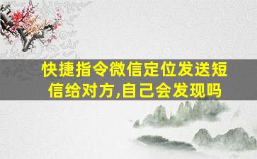 快捷指令微信定位发送短信给对方,自己会发现吗