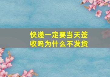 快递一定要当天签收吗为什么不发货