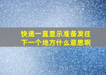 快递一直显示准备发往下一个地方什么意思啊