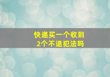 快递买一个收到2个不退犯法吗