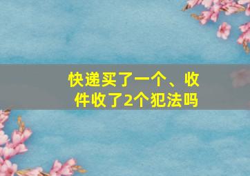 快递买了一个、收件收了2个犯法吗