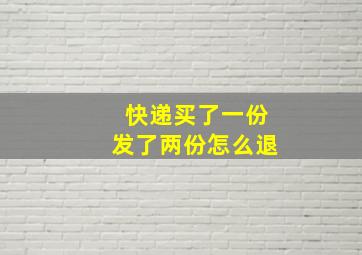 快递买了一份发了两份怎么退