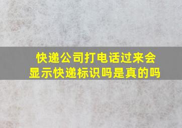 快递公司打电话过来会显示快递标识吗是真的吗