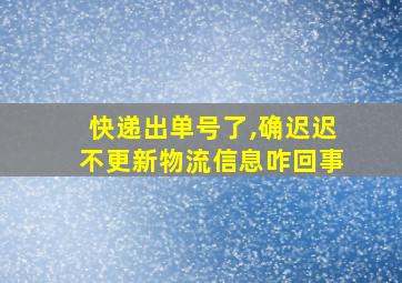 快递出单号了,确迟迟不更新物流信息咋回事