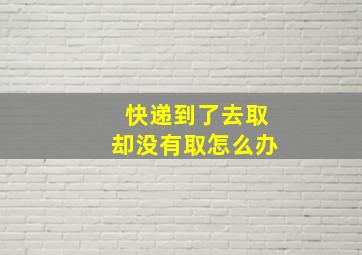 快递到了去取却没有取怎么办