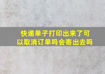 快递单子打印出来了可以取消订单吗会寄出去吗