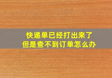 快递单已经打出来了但是查不到订单怎么办