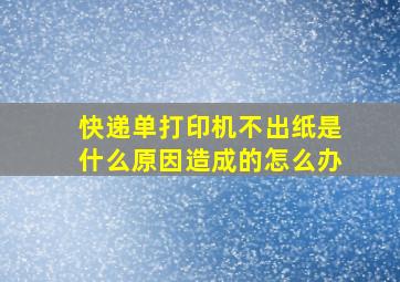 快递单打印机不出纸是什么原因造成的怎么办