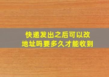 快递发出之后可以改地址吗要多久才能收到