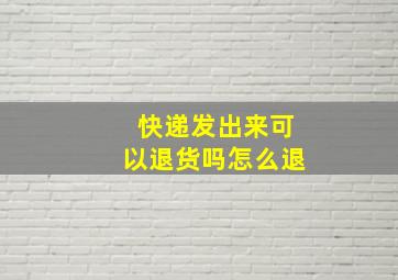 快递发出来可以退货吗怎么退