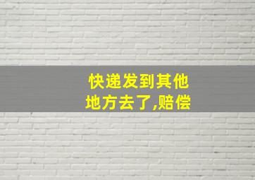 快递发到其他地方去了,赔偿