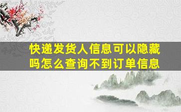 快递发货人信息可以隐藏吗怎么查询不到订单信息