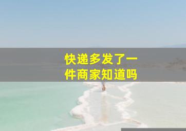 快递多发了一件商家知道吗