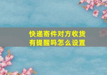 快递寄件对方收货有提醒吗怎么设置