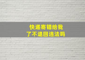 快递寄错给我了不退回违法吗