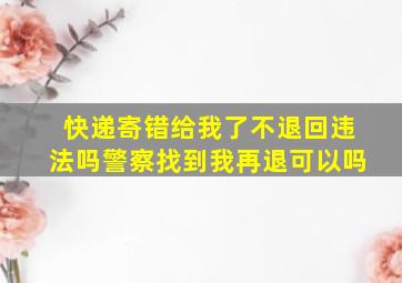 快递寄错给我了不退回违法吗警察找到我再退可以吗