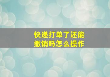 快递打单了还能撤销吗怎么操作