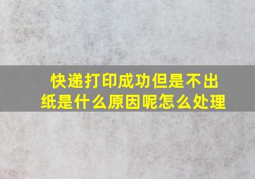 快递打印成功但是不出纸是什么原因呢怎么处理