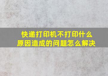 快递打印机不打印什么原因造成的问题怎么解决