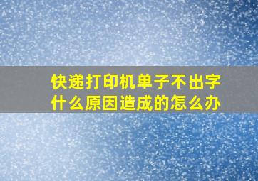 快递打印机单子不出字什么原因造成的怎么办