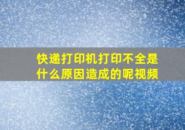 快递打印机打印不全是什么原因造成的呢视频