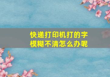 快递打印机打的字模糊不清怎么办呢