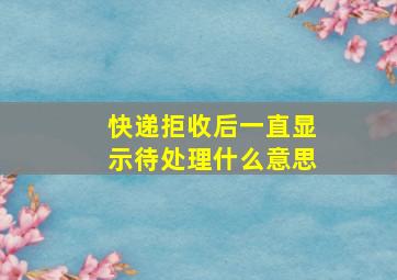 快递拒收后一直显示待处理什么意思