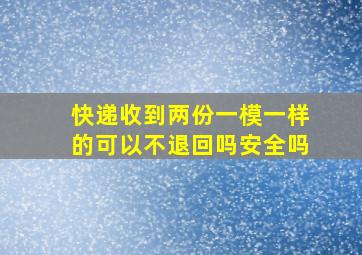 快递收到两份一模一样的可以不退回吗安全吗