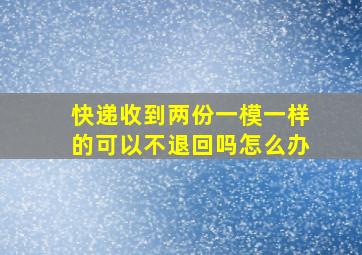 快递收到两份一模一样的可以不退回吗怎么办