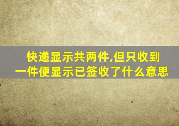 快递显示共两件,但只收到一件便显示已签收了什么意思