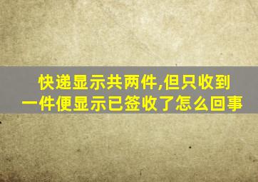 快递显示共两件,但只收到一件便显示已签收了怎么回事