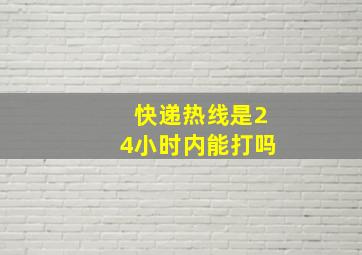 快递热线是24小时内能打吗