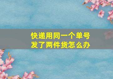 快递用同一个单号发了两件货怎么办