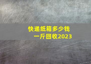 快递纸箱多少钱一斤回收2023