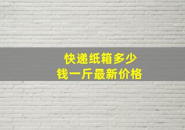 快递纸箱多少钱一斤最新价格