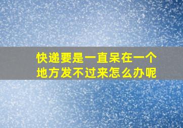 快递要是一直呆在一个地方发不过来怎么办呢