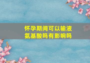 怀孕期间可以输液氨基酸吗有影响吗