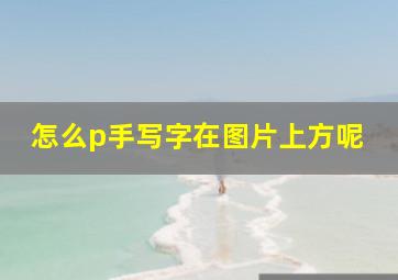 怎么p手写字在图片上方呢