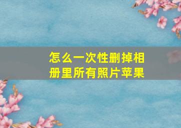 怎么一次性删掉相册里所有照片苹果