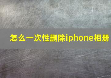 怎么一次性删除iphone相册