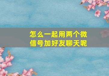 怎么一起用两个微信号加好友聊天呢