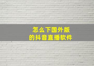 怎么下国外版的抖音直播软件