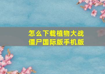 怎么下载植物大战僵尸国际版手机版