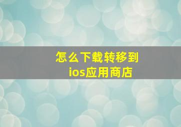 怎么下载转移到ios应用商店