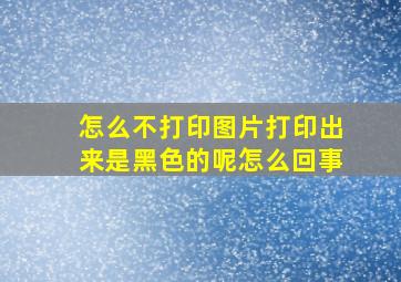 怎么不打印图片打印出来是黑色的呢怎么回事