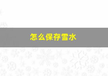 怎么保存雪水