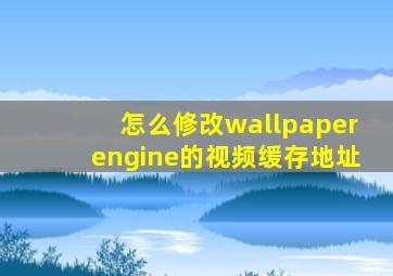 怎么修改wallpaperengine的视频缓存地址