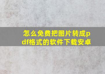 怎么免费把图片转成pdf格式的软件下载安卓