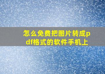 怎么免费把图片转成pdf格式的软件手机上